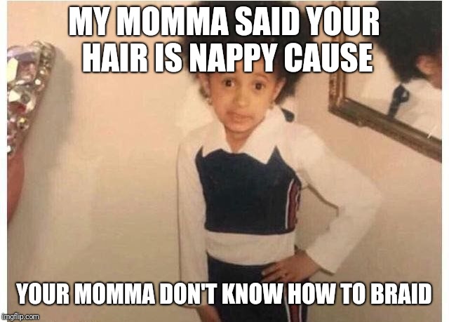 Young Cardi B Meme | MY MOMMA SAID YOUR HAIR IS NAPPY CAUSE; YOUR MOMMA DON'T KNOW HOW TO BRAID | image tagged in young cardi b | made w/ Imgflip meme maker