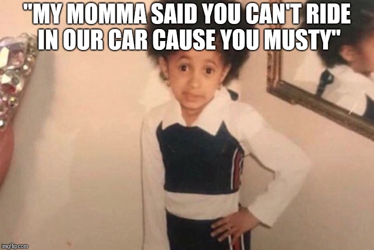 Young Cardi B Meme | "MY MOMMA SAID YOU CAN'T RIDE IN OUR CAR CAUSE YOU MUSTY" | image tagged in cardi b kid | made w/ Imgflip meme maker