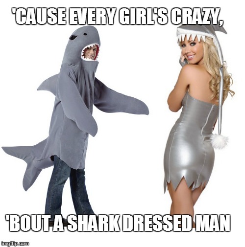 shark dressed man | 'CAUSE EVERY GIRL'S CRAZY, 'BOUT A SHARK DRESSED MAN | image tagged in shark,zz top,girls,halloween | made w/ Imgflip meme maker