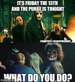 Friday the 13th | IT'S FRIDAY THE 13TH AND THE PURGE IS TONIGHT; @DAMYSFIT
#CLASSPRESIDENT; WHAT DO YOU DO? | image tagged in friday the 13th,tgif,the purge | made w/ Imgflip meme maker