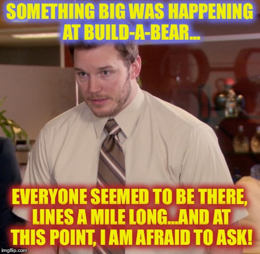 Afraid To Ask Andy Meme | SOMETHING BIG WAS HAPPENING AT BUILD-A-BEAR... EVERYONE SEEMED TO BE THERE, LINES A MILE LONG...AND AT THIS POINT, I AM AFRAID TO ASK! | image tagged in memes,afraid to ask andy | made w/ Imgflip meme maker
