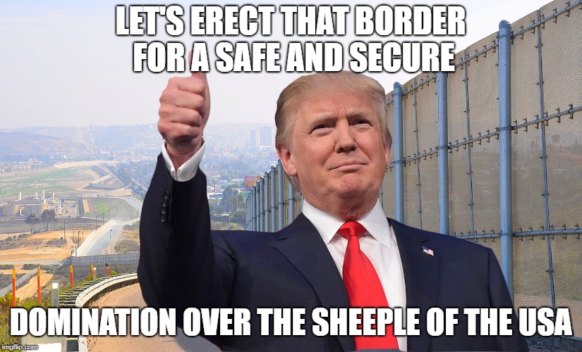 Trump's Domination | LET'S ERECT THAT BORDER FOR A SAFE AND SECURE; DOMINATION OVER THE SHEEPLE OF THE USA | image tagged in donald trump usa president wall the wall border mexico | made w/ Imgflip meme maker