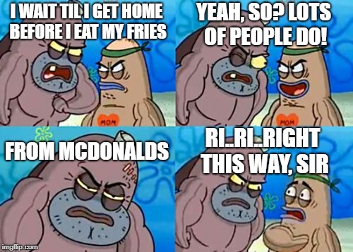 Actually, that's a lie. normally I just ask 'em to pour the fries in my mouth through the window | YEAH, SO? LOTS OF PEOPLE DO! I WAIT TIL I GET HOME BEFORE I EAT MY FRIES; FROM MCDONALDS; RI..RI..RIGHT THIS WAY, SIR | image tagged in memes,how tough are you,mcdonalds,i'm lovin it | made w/ Imgflip meme maker