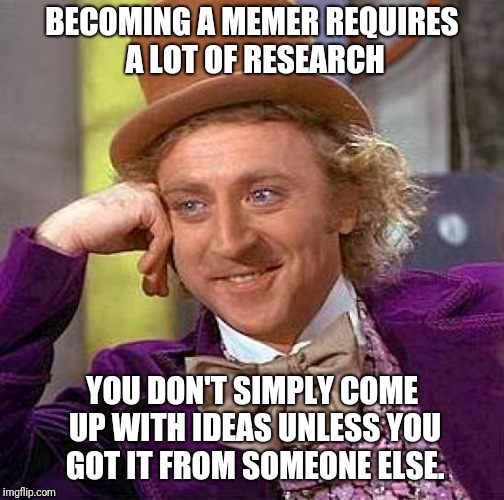 Creepy Condescending Wonka Meme | BECOMING A MEMER REQUIRES A LOT OF RESEARCH; YOU DON'T SIMPLY COME UP WITH IDEAS UNLESS YOU GOT IT FROM SOMEONE ELSE. | image tagged in memes,creepy condescending wonka | made w/ Imgflip meme maker