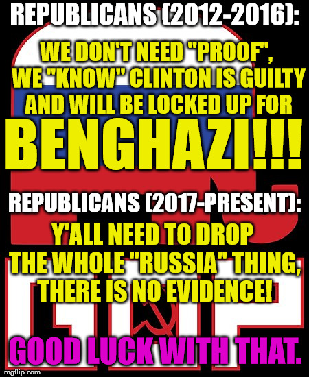 No Proof No Collusion | REPUBLICANS (2012-2016):; WE DON'T NEED "PROOF", WE "KNOW" CLINTON IS GUILTY AND WILL BE LOCKED UP FOR; BENGHAZI!!! REPUBLICANS (2017-PRESENT):; Y'ALL NEED TO DROP THE WHOLE "RUSSIA" THING, THERE IS NO EVIDENCE! GOOD LUCK WITH THAT. | image tagged in republicans,conservative hypocrisy,trump russia collusion,hillary clinton benghazi hearing,suck it up | made w/ Imgflip meme maker