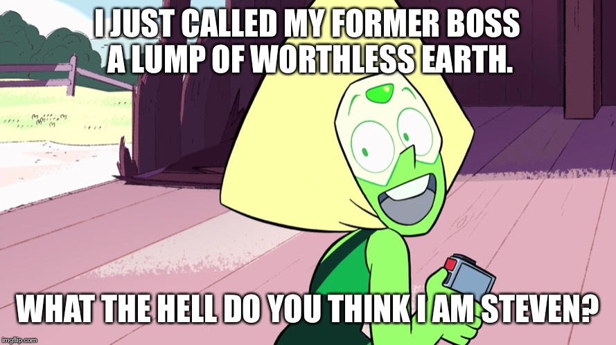 Is Peridot OK? | I JUST CALLED MY FORMER BOSS A LUMP OF WORTHLESS EARTH. WHAT THE HELL DO YOU THINK I AM STEVEN? | image tagged in steven universe,peridot,memes | made w/ Imgflip meme maker