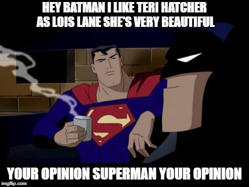 just two superheroes just talking about women  | HEY BATMAN I LIKE TERI HATCHER  AS LOIS LANE
SHE'S VERY BEAUTIFUL; YOUR OPINION SUPERMAN YOUR OPINION | image tagged in memes,batman and superman | made w/ Imgflip meme maker