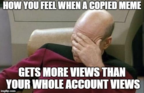 Captain Picard Facepalm | HOW YOU FEEL WHEN A COPIED MEME; GETS MORE VIEWS THAN YOUR WHOLE ACCOUNT VIEWS | image tagged in memes,captain picard facepalm | made w/ Imgflip meme maker