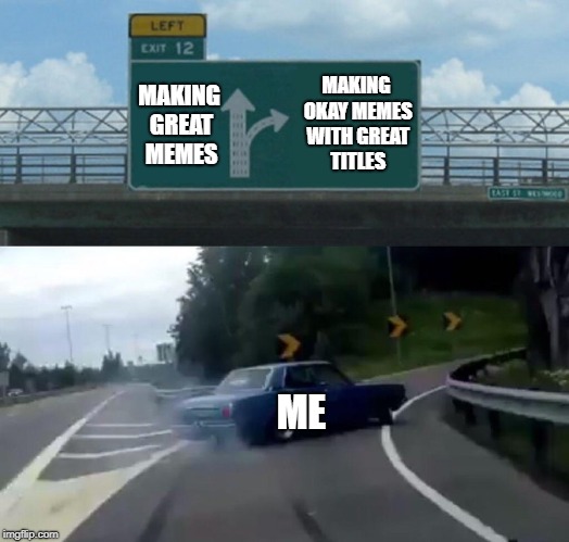 MAKING GREAT MEMES MAKING OKAY MEMES WITH GREAT TITLES ME | image tagged in memes,left exit 12 off ramp | made w/ Imgflip meme maker