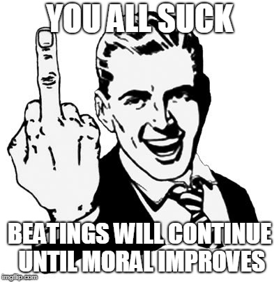1950s Middle Finger | YOU ALL SUCK; BEATINGS WILL CONTINUE UNTIL MORAL IMPROVES | image tagged in memes,1950s middle finger | made w/ Imgflip meme maker