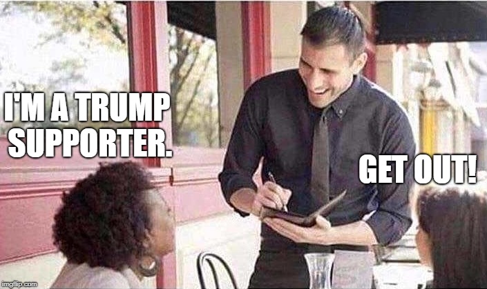 waiter taking order | I'M A TRUMP SUPPORTER. GET OUT! | image tagged in waiter taking order | made w/ Imgflip meme maker