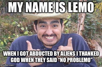 Mexican_guy_with_chile | MY NAME IS LEMO; WHEN I GOT ABDUCTED BY ALIENS I THANKED GOD WHEN THEY SAID “NO PROBLEMO” | image tagged in mexican_guy_with_chile,memes,funny,bad pun,bad puns are bad | made w/ Imgflip meme maker