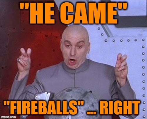 Dr Evil Laser Meme | "HE CAME" "FIREBALLS" ... RIGHT | image tagged in memes,dr evil laser | made w/ Imgflip meme maker