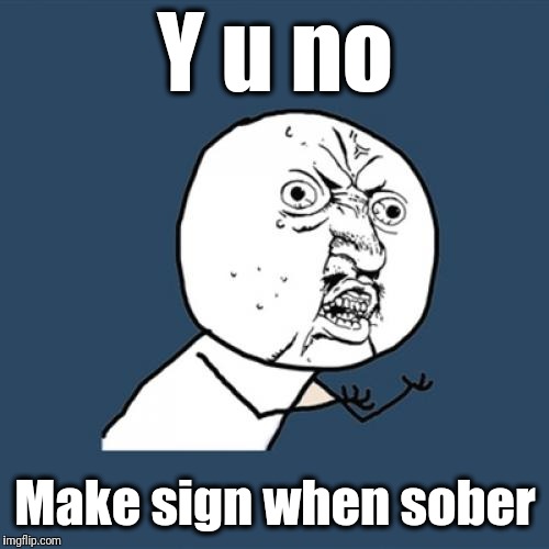 Y U No Meme | Y u no Make sign when sober | image tagged in memes,y u no | made w/ Imgflip meme maker