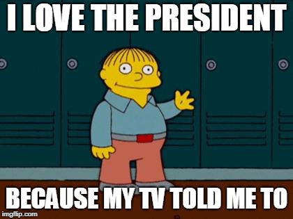 ralph wiggum | I LOVE THE PRESIDENT; BECAUSE MY TV TOLD ME TO | image tagged in ralph wiggum | made w/ Imgflip meme maker