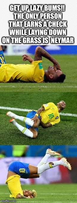 Muito dinheiro | GET UP LAZY BUMS!! THE ONLY PERSON THAT EARNS A CHECK WHILE LAYING DOWN ON THE GRASS IS  NEYMAR | image tagged in neymar,acting,world cup,russia,record | made w/ Imgflip meme maker