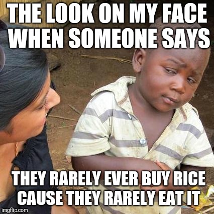 Third World Skeptical Kid Meme | THE LOOK ON MY FACE WHEN SOMEONE SAYS; THEY RARELY EVER BUY RICE CAUSE THEY RARELY EAT IT | image tagged in memes,third world skeptical kid | made w/ Imgflip meme maker