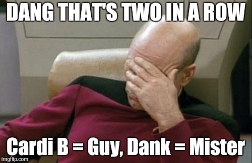 Captain Picard Facepalm Meme | DANG THAT'S TWO IN A ROW Cardi B = Guy, Dank = Mister | image tagged in memes,captain picard facepalm | made w/ Imgflip meme maker