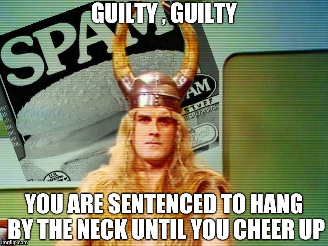 Spam , spam , spam . . . | GUILTY , GUILTY YOU ARE SENTENCED TO HANG BY THE NECK UNTIL YOU CHEER UP | image tagged in spam  spam  spam . . . | made w/ Imgflip meme maker