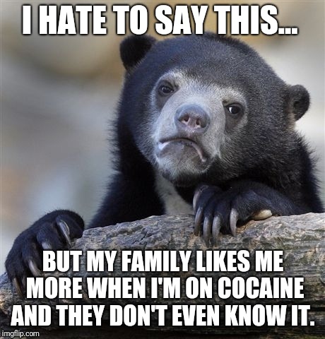 Problems of a 1st world introvert  |  I HATE TO SAY THIS... BUT MY FAMILY LIKES ME MORE WHEN I'M ON COCAINE AND THEY DON'T EVEN KNOW IT. | image tagged in memes,confession bear,social anxiety,depression,ocd,drugs | made w/ Imgflip meme maker