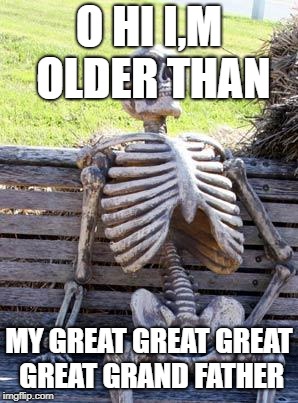 Waiting Skeleton Meme |  O HI I,M OLDER THAN; MY GREAT GREAT GREAT GREAT GRAND FATHER | image tagged in memes,waiting skeleton | made w/ Imgflip meme maker