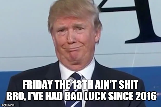 donald trump |  FRIDAY THE 13TH AIN'T SHIT BRO, I'VE HAD BAD LUCK SINCE 2016 | image tagged in donald trump | made w/ Imgflip meme maker