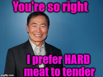 sulu | You're so right I prefer HARD meat to tender | image tagged in sulu | made w/ Imgflip meme maker