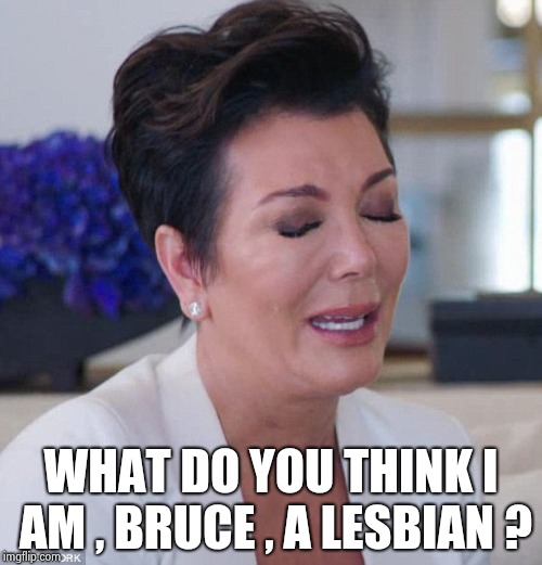 Why did she cheat !?!? What a stupid question | WHAT DO YOU THINK I AM , BRUCE , A LESBIAN ? | image tagged in kris jenner cry,transgender,husband,wife | made w/ Imgflip meme maker