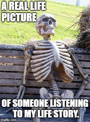 When Your Life Just isn't interesting | A REAL LIFE PICTURE; OF SOMEONE LISTENING TO MY LIFE STORY. | image tagged in memes,waiting skeleton | made w/ Imgflip meme maker