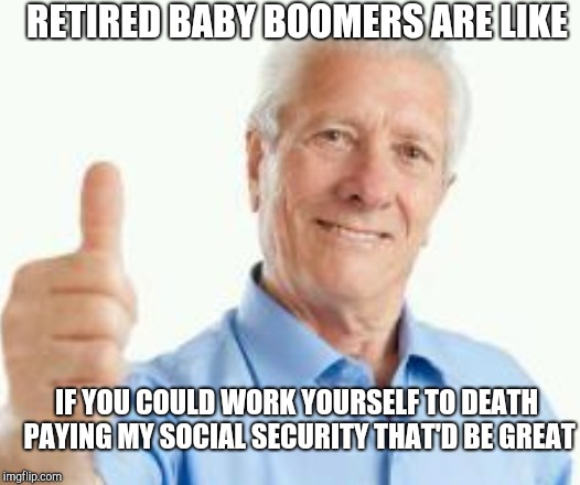 Retired baby boomer | RETIRED BABY BOOMERS ARE LIKE; IF YOU COULD WORK YOURSELF TO DEATH PAYING MY SOCIAL SECURITY THAT'D BE GREAT | image tagged in baby boomers,retail | made w/ Imgflip meme maker