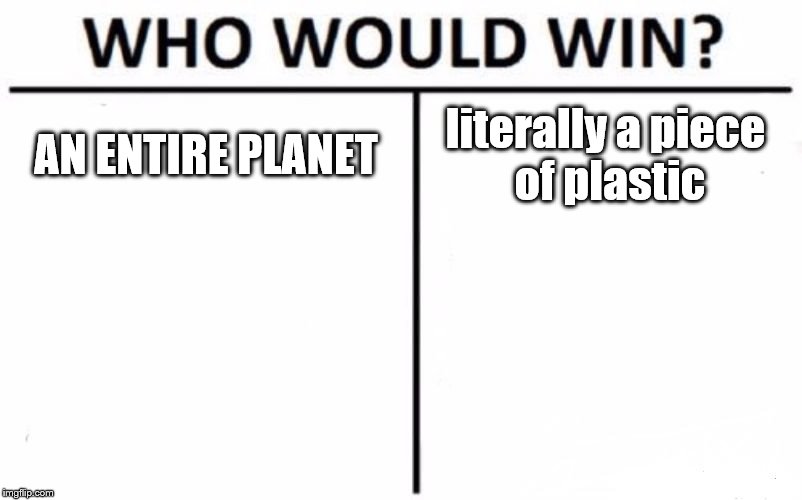 Who Would Win? | AN ENTIRE PLANET; literally a piece of plastic | image tagged in memes,who would win | made w/ Imgflip meme maker