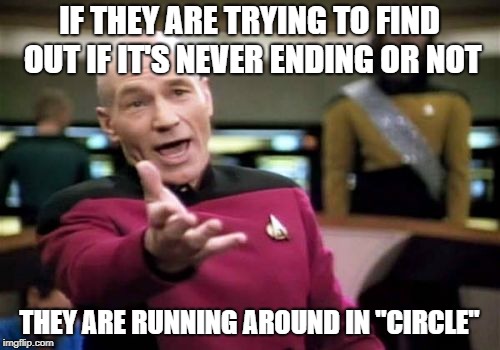 Picard Wtf Meme | IF THEY ARE TRYING TO FIND OUT IF IT'S NEVER ENDING OR NOT THEY ARE RUNNING AROUND IN "CIRCLE" | image tagged in memes,picard wtf | made w/ Imgflip meme maker