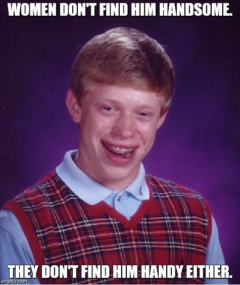 Bad Luck Brian Meme | WOMEN DON'T FIND HIM HANDSOME. THEY DON'T FIND HIM HANDY EITHER. | image tagged in memes,bad luck brian | made w/ Imgflip meme maker