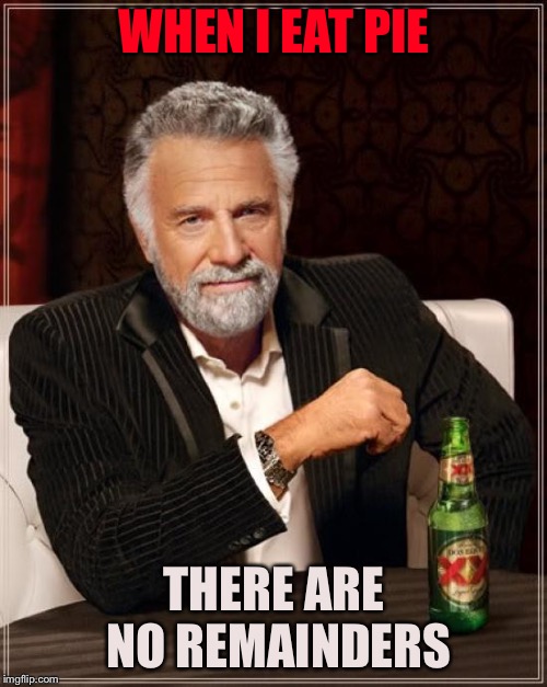 The Most Interesting Man In The World Meme | WHEN I EAT PIE THERE ARE NO REMAINDERS | image tagged in memes,the most interesting man in the world | made w/ Imgflip meme maker