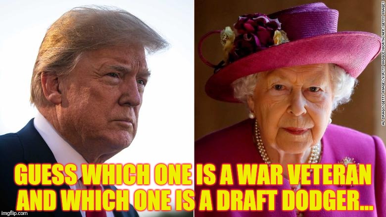 GUESS WHICH ONE IS A WAR VETERAN AND WHICH ONE IS A DRAFT DODGER... | image tagged in the queen and the draft dodger | made w/ Imgflip meme maker