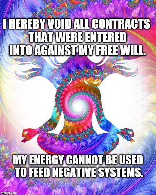 Voiding Energy Contracts | I HEREBY VOID ALL CONTRACTS THAT WERE ENTERED INTO AGAINST MY FREE WILL. MY ENERGY CANNOT BE USED TO FEED NEGATIVE SYSTEMS. | image tagged in energy,contracts,free will | made w/ Imgflip meme maker