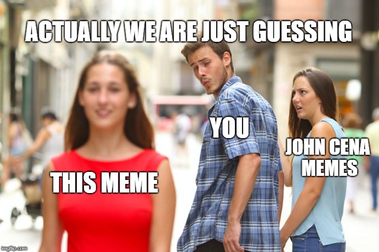 Distracted Boyfriend Meme | ACTUALLY WE ARE JUST GUESSING; YOU; JOHN CENA MEMES; THIS MEME | image tagged in memes,distracted boyfriend | made w/ Imgflip meme maker