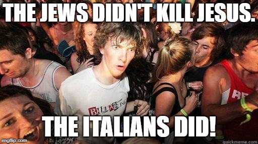 Sudden Realization | THE JEWS DIDN'T KILL JESUS. THE ITALIANS DID! | image tagged in sudden realization | made w/ Imgflip meme maker