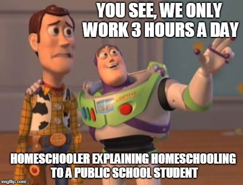 X, X Everywhere Meme | YOU SEE, WE ONLY WORK 3 HOURS A DAY; HOMESCHOOLER EXPLAINING HOMESCHOOLING TO A PUBLIC SCHOOL STUDENT | image tagged in memes,x x everywhere | made w/ Imgflip meme maker
