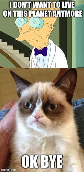 Classic mr grumpy cat | I DON'T WANT TO LIVE ON THIS PLANET ANYMORE; OK BYE | image tagged in memes,i don't want to live on this planet anymore,grumpy cat | made w/ Imgflip meme maker