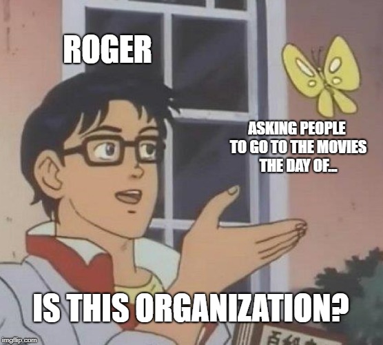 Is This A Pigeon | ROGER; ASKING PEOPLE TO GO TO THE MOVIES THE DAY OF... IS THIS ORGANIZATION? | image tagged in memes,is this a pigeon | made w/ Imgflip meme maker