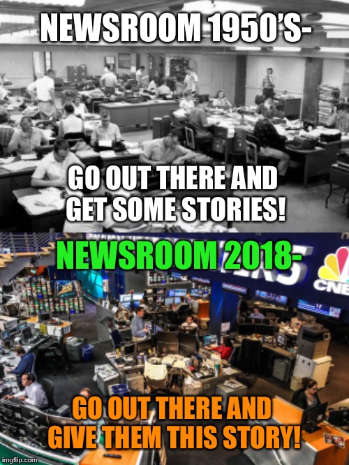 From breaking news, to faking news... | NEWSROOM 1950’S-; GO OUT THERE AND GET SOME STORIES! NEWSROOM 2018-; GO OUT THERE AND GIVE THEM THIS STORY! | image tagged in 50's newspaper,breaking news,news anchor,fake news,so true memes | made w/ Imgflip meme maker