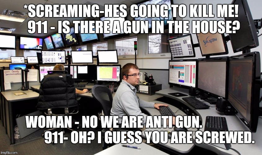911 Dispatch | *SCREAMING-HES GOING TO KILL ME! 
911 - IS THERE A GUN IN THE HOUSE? WOMAN - NO WE ARE ANTI GUN.                           
911- OH? I GUESS YOU ARE SCREWED. | image tagged in 911 dispatch | made w/ Imgflip meme maker