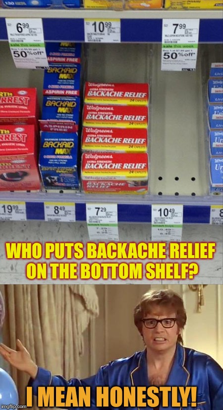 A touch on the sadistic side. | WHO PUTS BACKACHE RELIEF ON THE BOTTOM SHELF? I MEAN HONESTLY! | image tagged in back,pill,pain,memes,funny | made w/ Imgflip meme maker