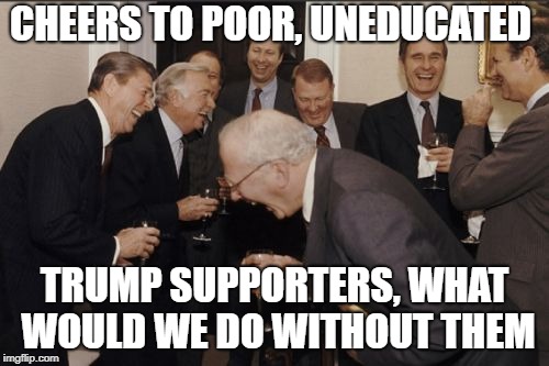 Laughing Men In Suits Meme | CHEERS TO POOR, UNEDUCATED; TRUMP SUPPORTERS, WHAT WOULD WE DO WITHOUT THEM | image tagged in memes,laughing men in suits | made w/ Imgflip meme maker