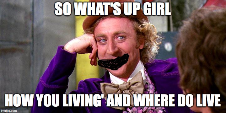 creep alert | SO WHAT'S UP GIRL; HOW YOU LIVING' AND WHERE DO LIVE | image tagged in updates | made w/ Imgflip meme maker