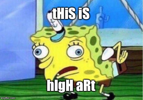 Mocking Spongebob Meme | tHiS iS; hIgH aRt | image tagged in memes,mocking spongebob | made w/ Imgflip meme maker