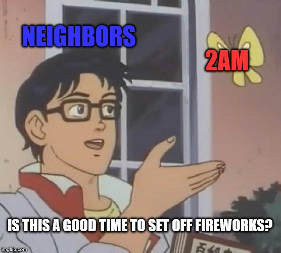 Is This A Pigeon | NEIGHBORS; 2AM; IS THIS A GOOD TIME TO SET OFF FIREWORKS? | image tagged in memes,is this a pigeon | made w/ Imgflip meme maker