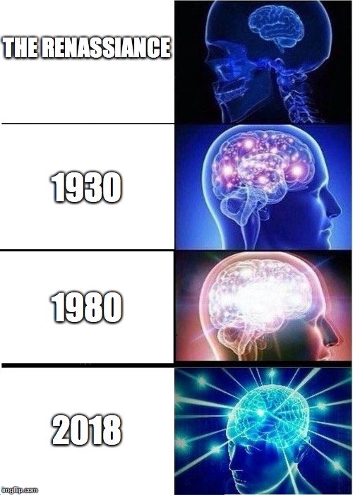Expanding Brain Meme | THE RENASSIANCE; 1930; 1980; 2018 | image tagged in memes,expanding brain | made w/ Imgflip meme maker