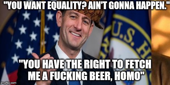 Paul Ryan Civil Rights | "YOU WANT EQUALITY? AIN'T GONNA HAPPEN."; "YOU HAVE THE RIGHT TO FETCH ME A FUCKING BEER, HOMO" | image tagged in paul ryan,discrimination,homophobic,republican alpha,scumbag | made w/ Imgflip meme maker